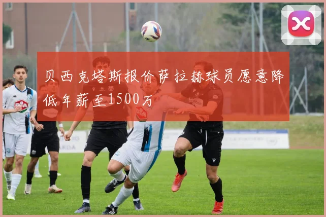 贝西克塔斯报价萨拉赫球员愿意降低年薪至1500万