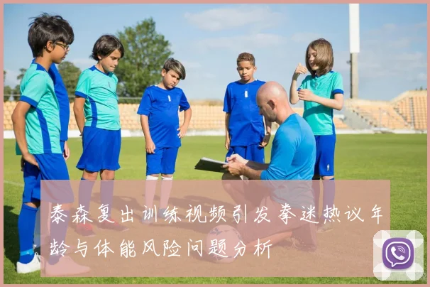 泰森复出训练视频引发拳迷热议年龄与体能风险问题分析