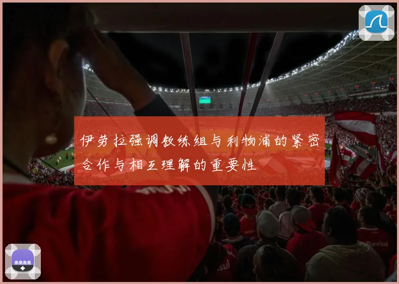 伊劳拉强调教练组与利物浦的紧密合作与相互理解的重要性