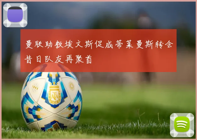 曼联助教埃文斯促成蒂莱曼斯转会昔日队友再聚首