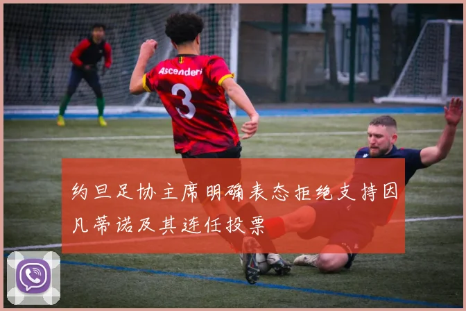 约旦足协主席明确表态拒绝支持因凡蒂诺及其连任投票