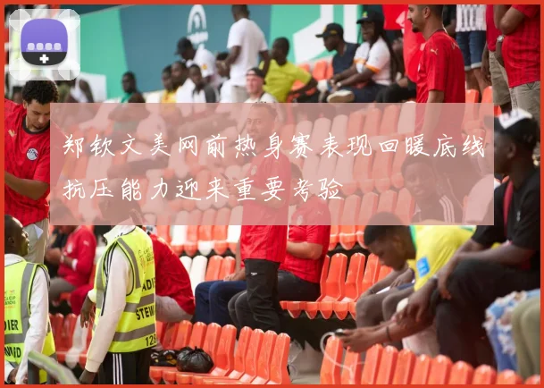 郑钦文美网前热身赛表现回暖底线抗压能力迎来重要考验