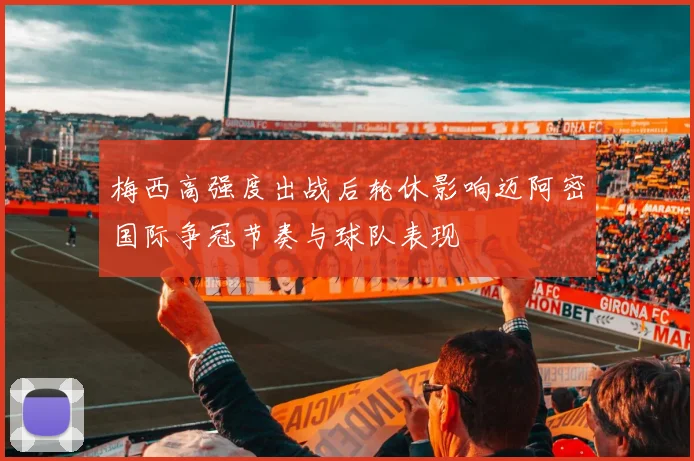 梅西高强度出战后轮休影响迈阿密国际争冠节奏与球队表现