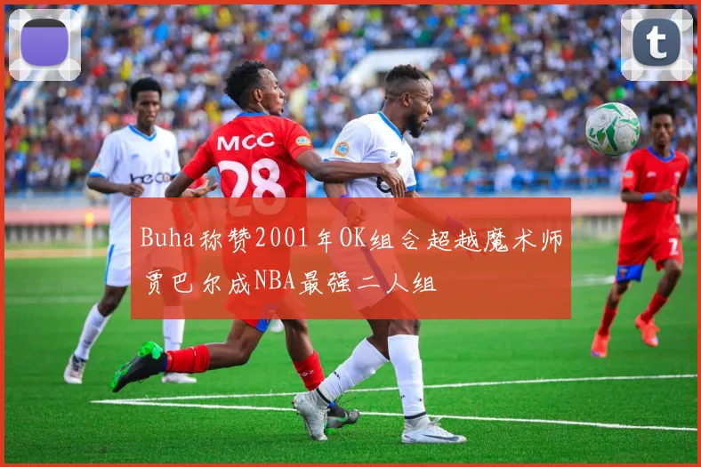 Buha称赞2001年OK组合超越魔术师贾巴尔成NBA最强二人组