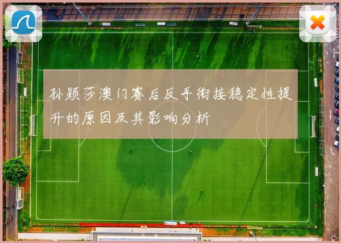 孙颖莎澳门赛后反手衔接稳定性提升的原因及其影响分析
