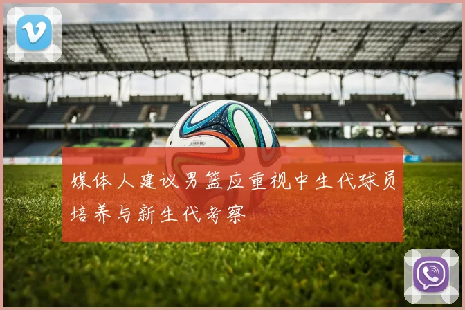媒体人建议男篮应重视中生代球员培养与新生代考察