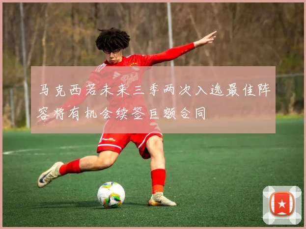 马克西若未来三季两次入选最佳阵容将有机会续签巨额合同