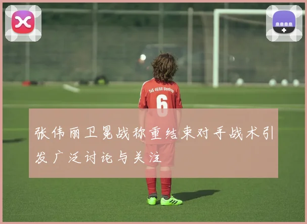 张伟丽卫冕战称重结束对手战术引发广泛讨论与关注