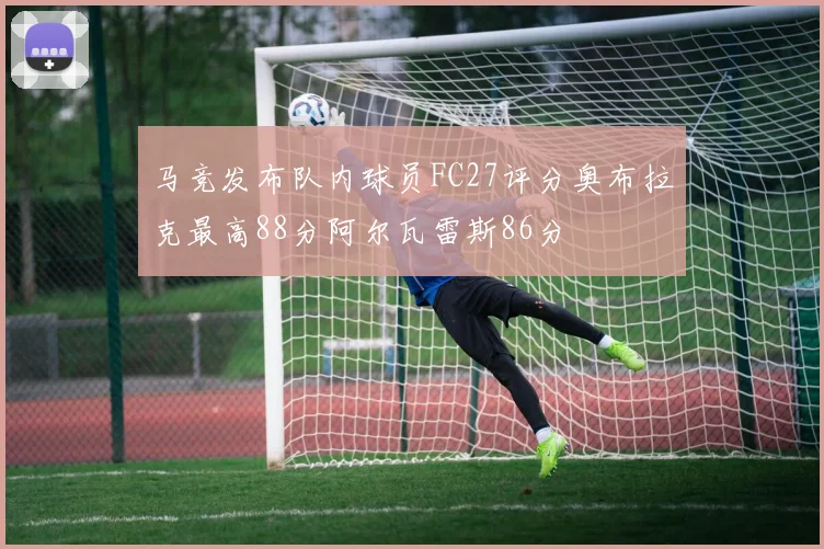 马竞发布队内球员FC27评分奥布拉克最高88分阿尔瓦雷斯86分