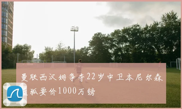 曼联西汉姆争夺22岁中卫本尼尔森蓝狐要价1000万镑