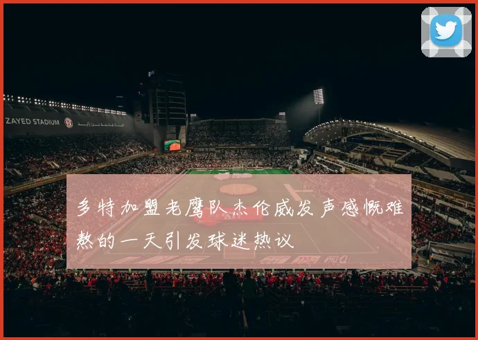 多特加盟老鹰队杰伦威发声感慨难熬的一天引发球迷热议