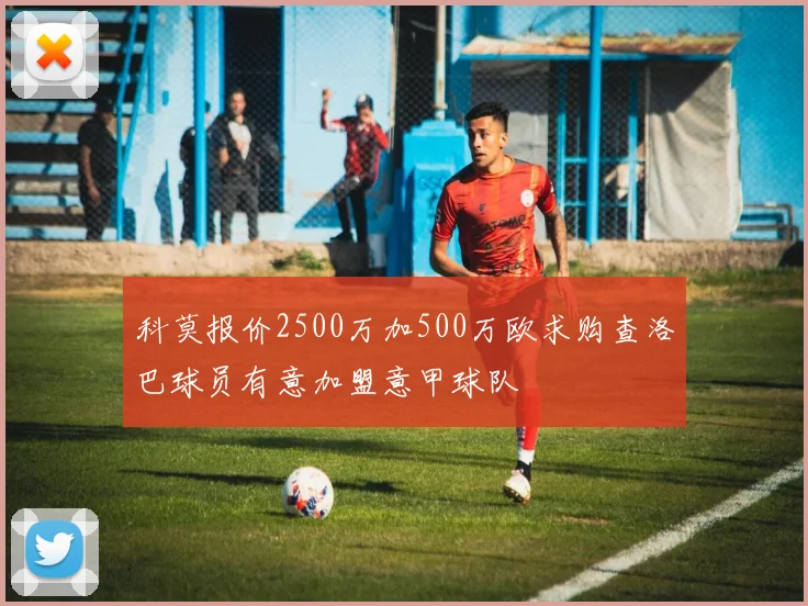 科莫报价2500万加500万欧求购查洛巴球员有意加盟意甲球队
