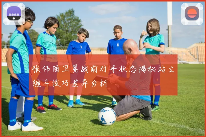 张伟丽卫冕战前对手状态揭秘站立缠斗技巧差异分析