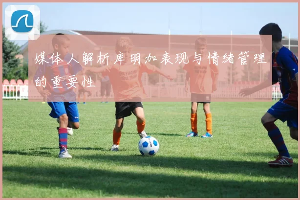 媒体人解析库明加表现与情绪管理的重要性