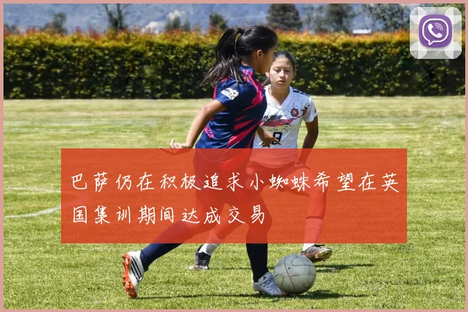 巴萨仍在积极追求小蜘蛛希望在英国集训期间达成交易