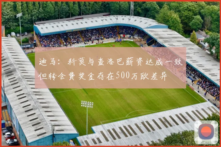 迪马：科莫与查洛巴薪资达成一致但转会费奖金存在500万欧差异